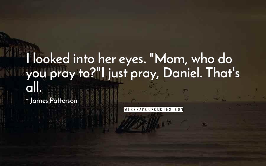 James Patterson Quotes: I looked into her eyes. "Mom, who do you pray to?"I just pray, Daniel. That's all.