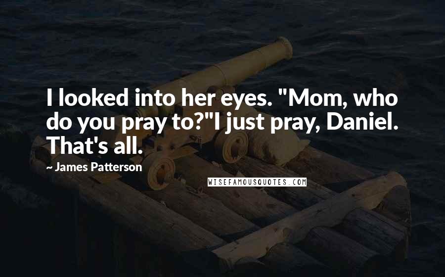 James Patterson Quotes: I looked into her eyes. "Mom, who do you pray to?"I just pray, Daniel. That's all.