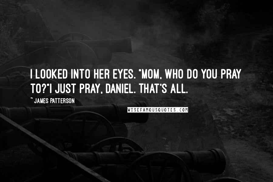 James Patterson Quotes: I looked into her eyes. "Mom, who do you pray to?"I just pray, Daniel. That's all.