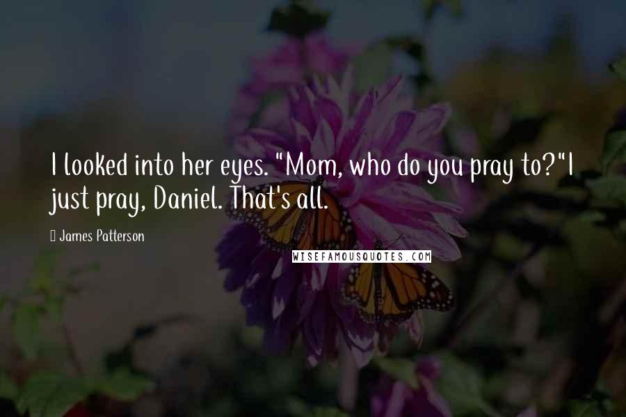 James Patterson Quotes: I looked into her eyes. "Mom, who do you pray to?"I just pray, Daniel. That's all.