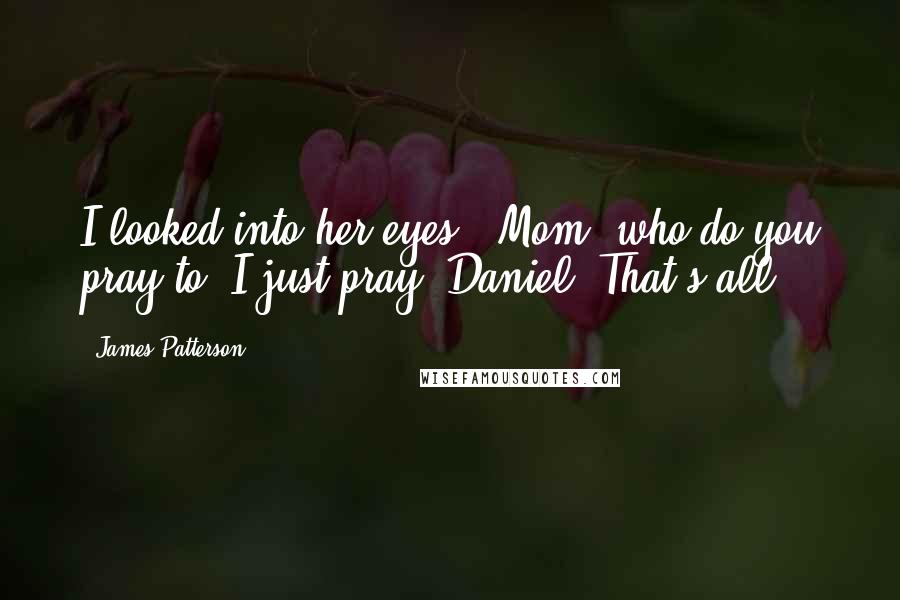 James Patterson Quotes: I looked into her eyes. "Mom, who do you pray to?"I just pray, Daniel. That's all.