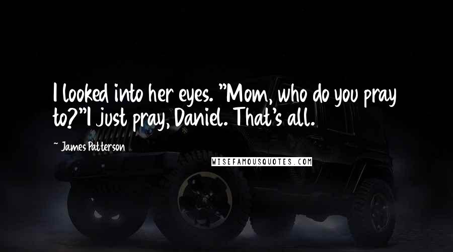 James Patterson Quotes: I looked into her eyes. "Mom, who do you pray to?"I just pray, Daniel. That's all.