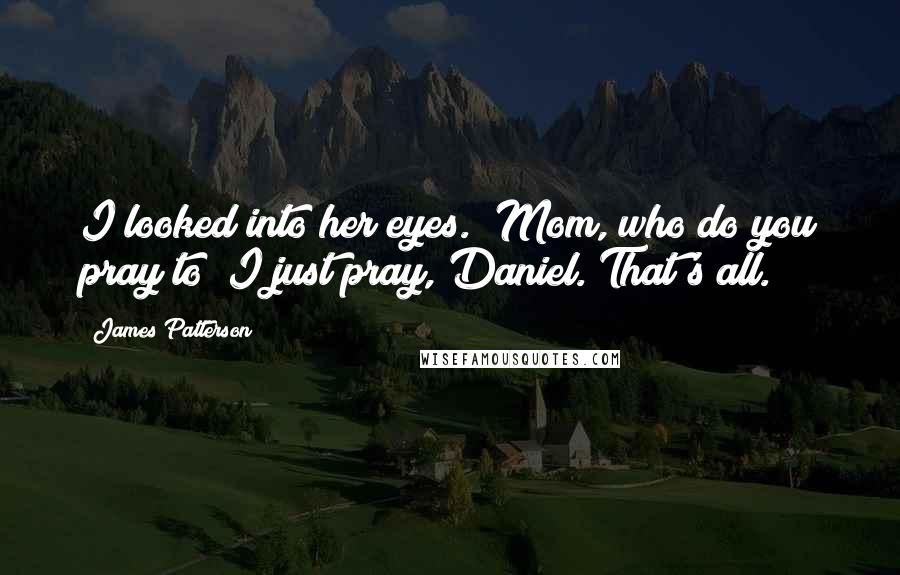 James Patterson Quotes: I looked into her eyes. "Mom, who do you pray to?"I just pray, Daniel. That's all.