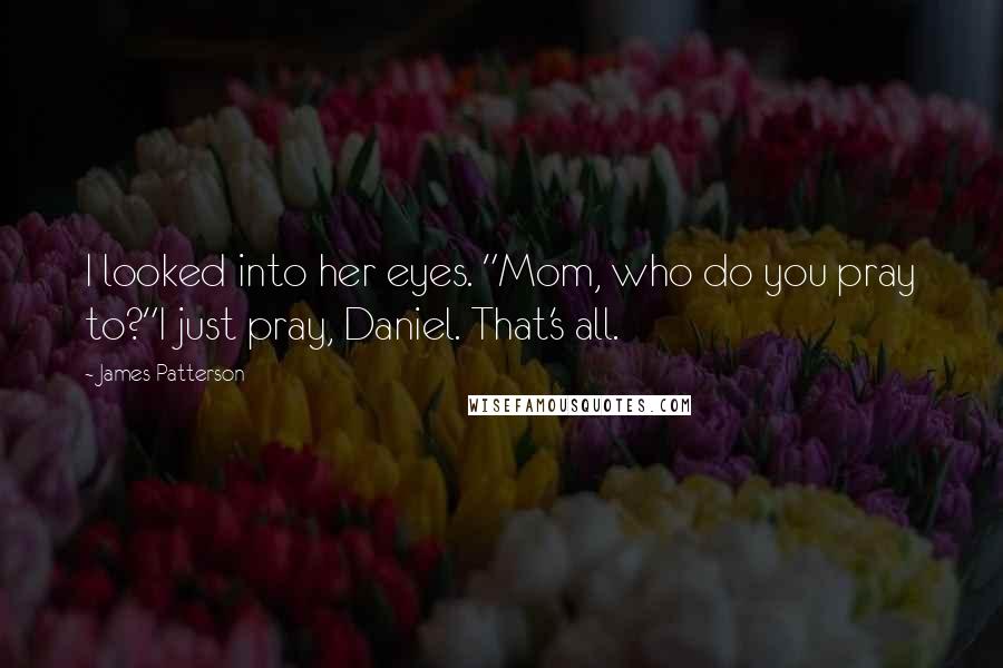 James Patterson Quotes: I looked into her eyes. "Mom, who do you pray to?"I just pray, Daniel. That's all.