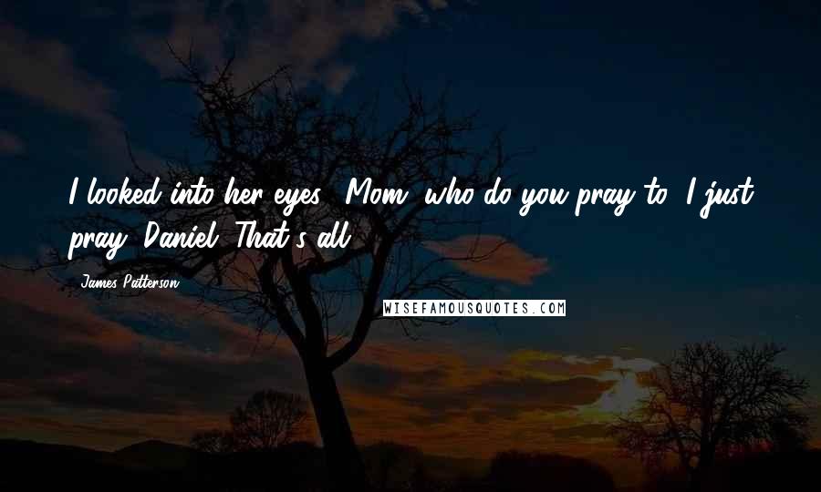 James Patterson Quotes: I looked into her eyes. "Mom, who do you pray to?"I just pray, Daniel. That's all.