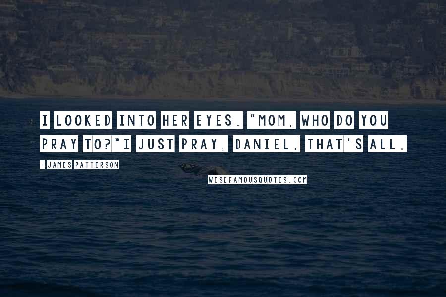 James Patterson Quotes: I looked into her eyes. "Mom, who do you pray to?"I just pray, Daniel. That's all.