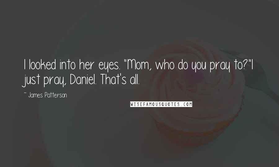 James Patterson Quotes: I looked into her eyes. "Mom, who do you pray to?"I just pray, Daniel. That's all.