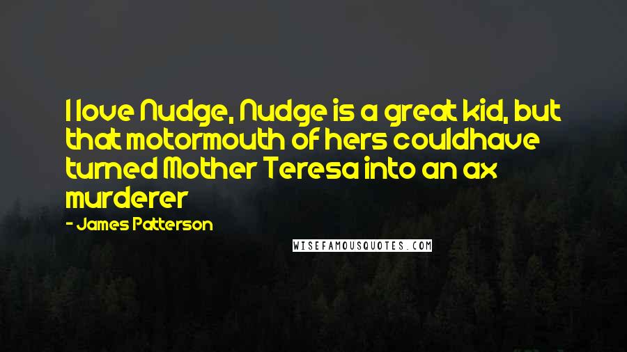 James Patterson Quotes: I love Nudge, Nudge is a great kid, but that motormouth of hers couldhave turned Mother Teresa into an ax murderer