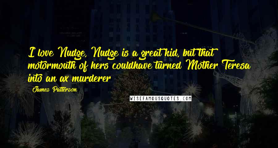 James Patterson Quotes: I love Nudge, Nudge is a great kid, but that motormouth of hers couldhave turned Mother Teresa into an ax murderer