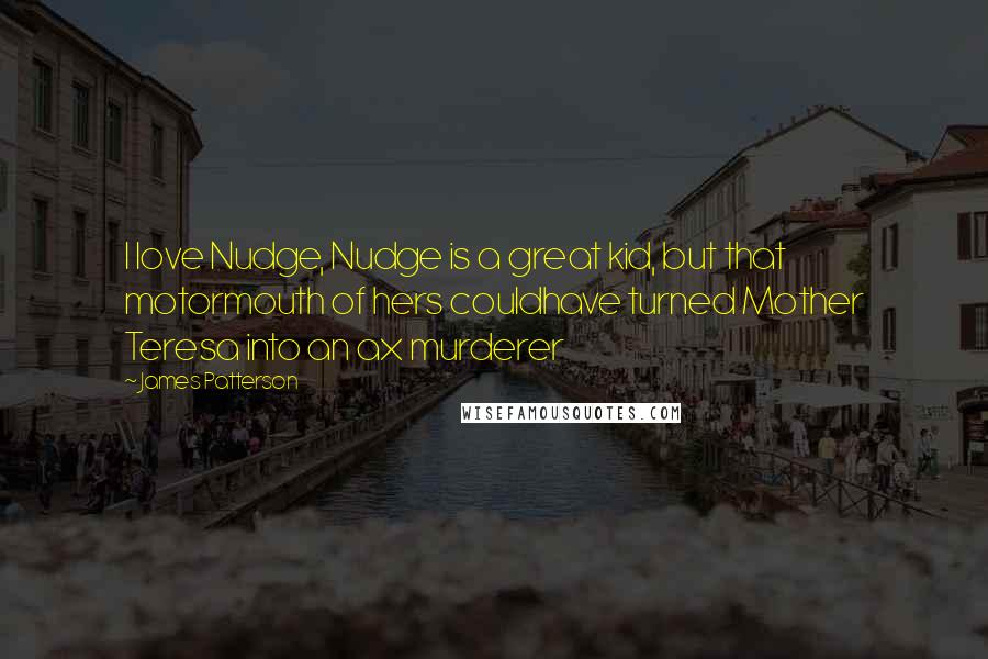 James Patterson Quotes: I love Nudge, Nudge is a great kid, but that motormouth of hers couldhave turned Mother Teresa into an ax murderer