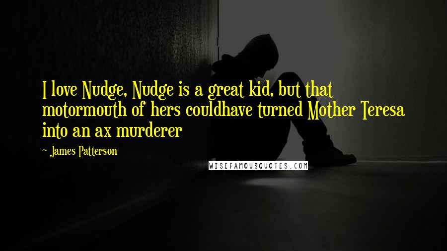 James Patterson Quotes: I love Nudge, Nudge is a great kid, but that motormouth of hers couldhave turned Mother Teresa into an ax murderer