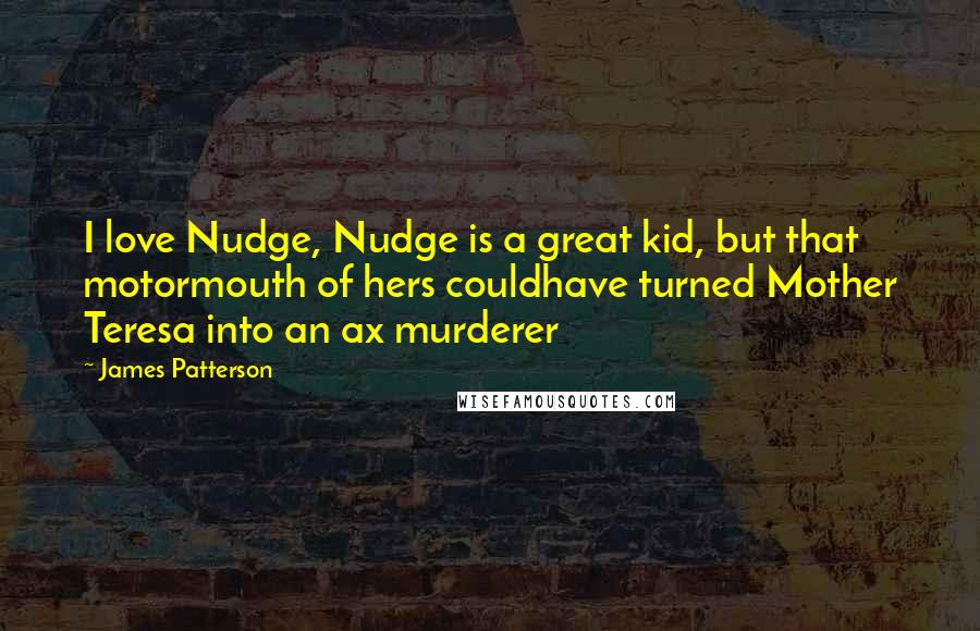 James Patterson Quotes: I love Nudge, Nudge is a great kid, but that motormouth of hers couldhave turned Mother Teresa into an ax murderer