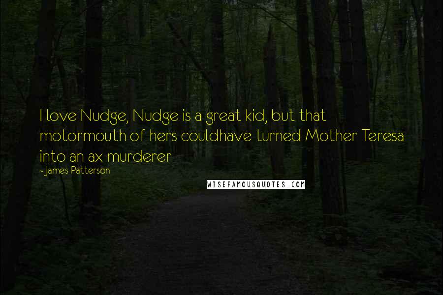 James Patterson Quotes: I love Nudge, Nudge is a great kid, but that motormouth of hers couldhave turned Mother Teresa into an ax murderer