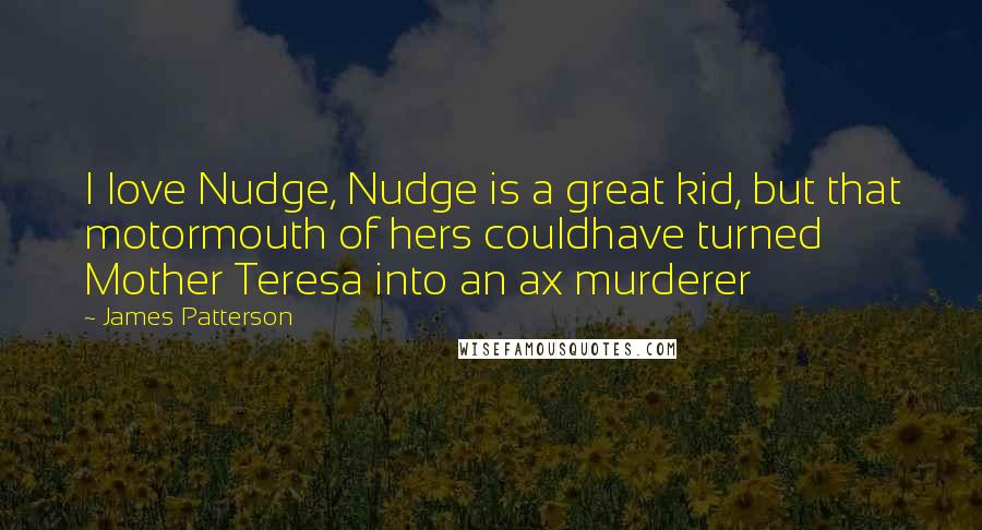 James Patterson Quotes: I love Nudge, Nudge is a great kid, but that motormouth of hers couldhave turned Mother Teresa into an ax murderer