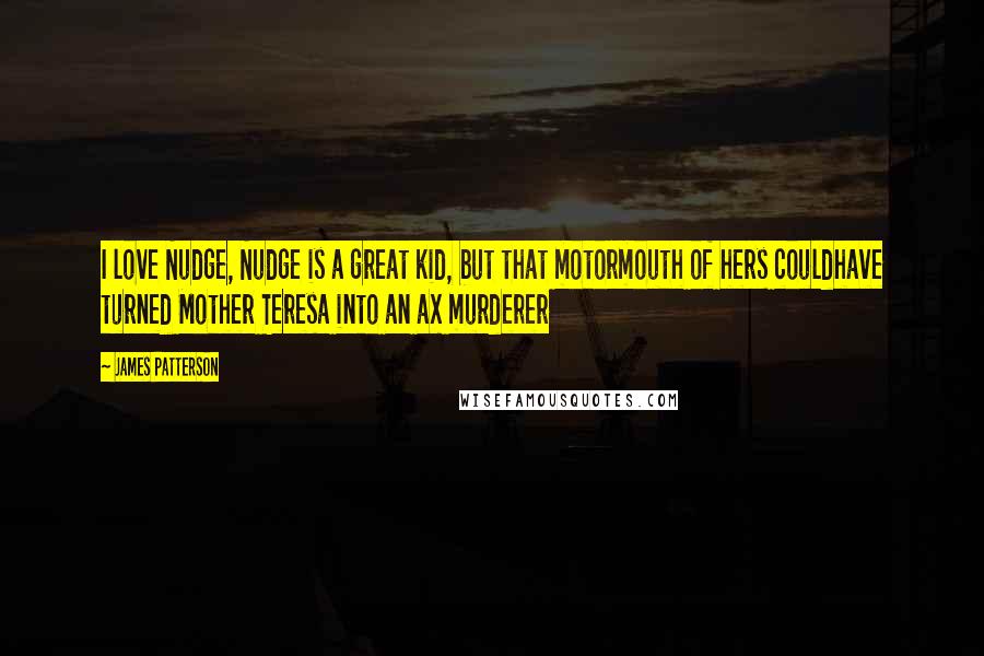 James Patterson Quotes: I love Nudge, Nudge is a great kid, but that motormouth of hers couldhave turned Mother Teresa into an ax murderer