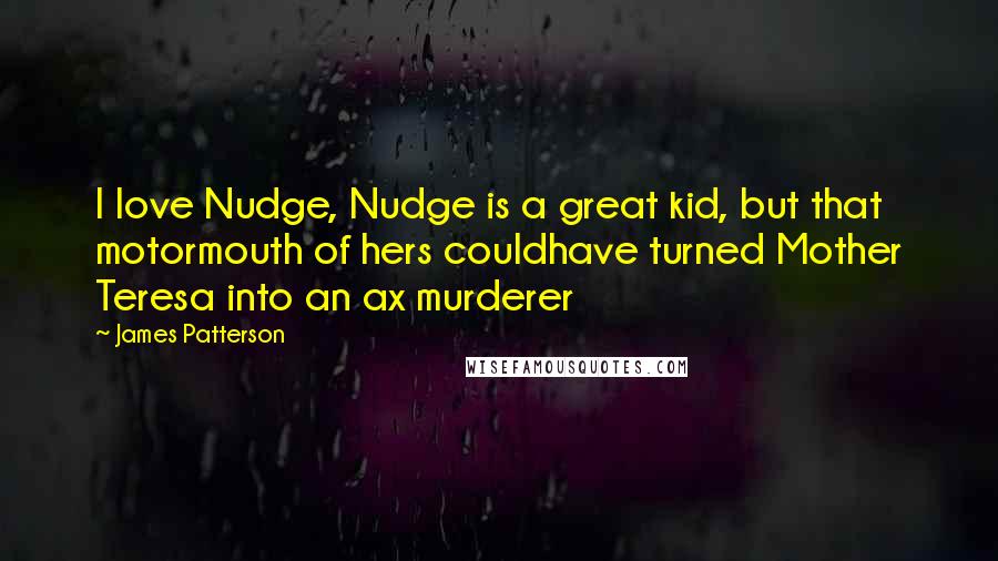 James Patterson Quotes: I love Nudge, Nudge is a great kid, but that motormouth of hers couldhave turned Mother Teresa into an ax murderer