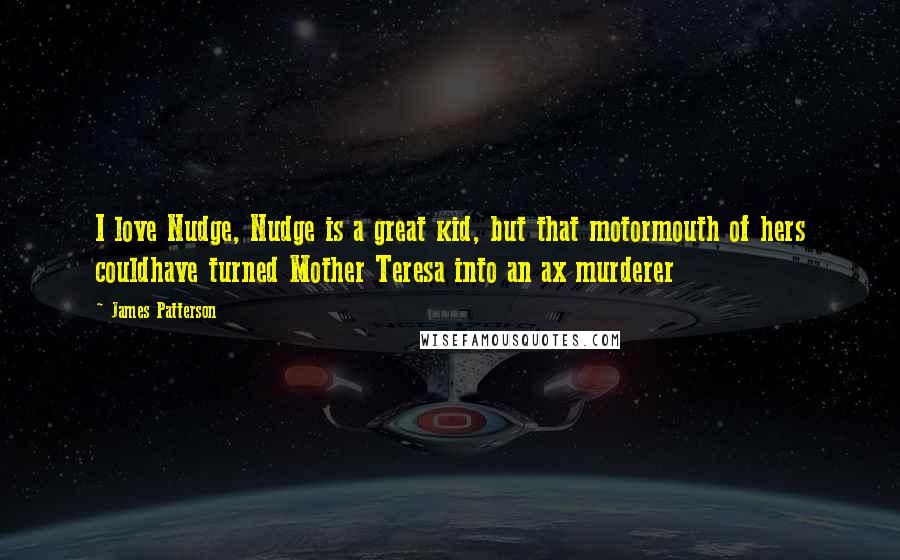 James Patterson Quotes: I love Nudge, Nudge is a great kid, but that motormouth of hers couldhave turned Mother Teresa into an ax murderer