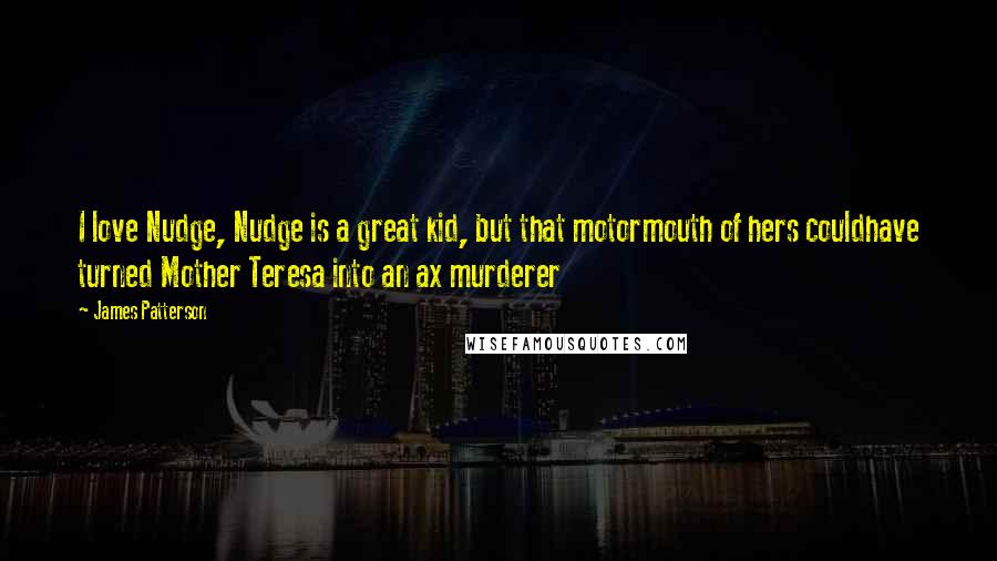 James Patterson Quotes: I love Nudge, Nudge is a great kid, but that motormouth of hers couldhave turned Mother Teresa into an ax murderer