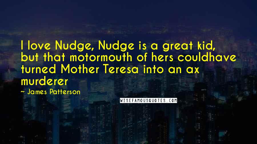 James Patterson Quotes: I love Nudge, Nudge is a great kid, but that motormouth of hers couldhave turned Mother Teresa into an ax murderer