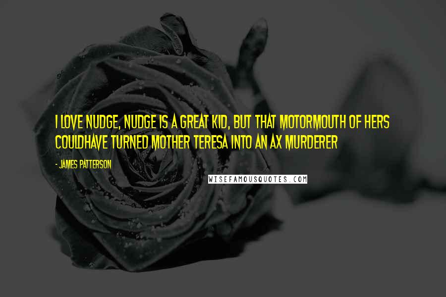 James Patterson Quotes: I love Nudge, Nudge is a great kid, but that motormouth of hers couldhave turned Mother Teresa into an ax murderer