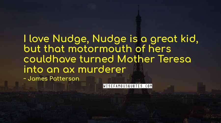 James Patterson Quotes: I love Nudge, Nudge is a great kid, but that motormouth of hers couldhave turned Mother Teresa into an ax murderer