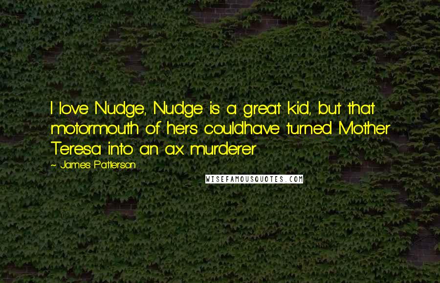 James Patterson Quotes: I love Nudge, Nudge is a great kid, but that motormouth of hers couldhave turned Mother Teresa into an ax murderer