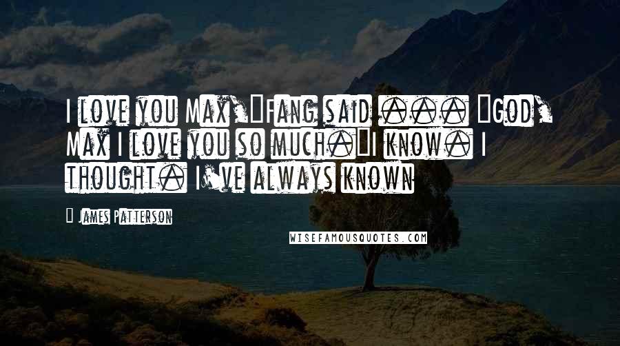 James Patterson Quotes: I love you Max,"Fang said ... "God, Max I love you so much."I know. I thought. I've always known