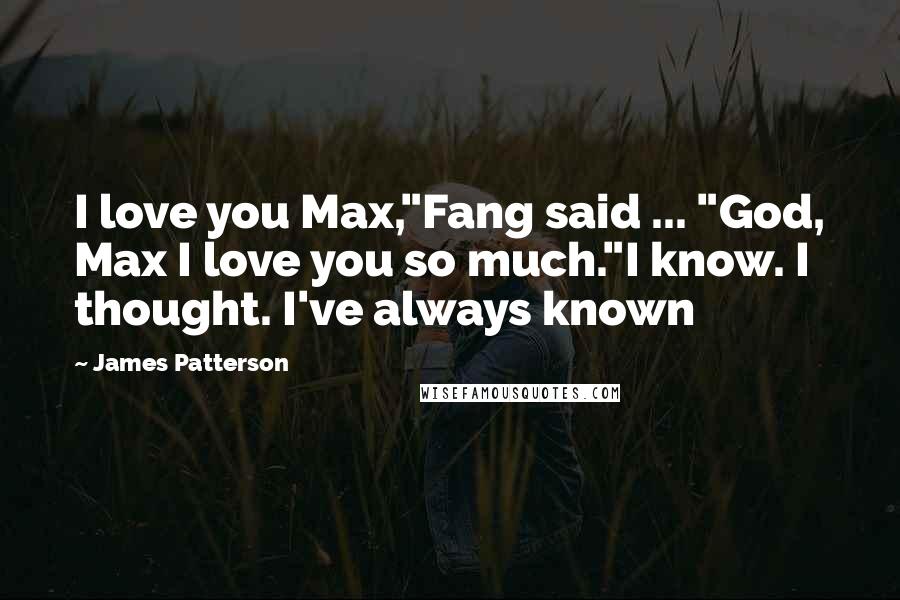 James Patterson Quotes: I love you Max,"Fang said ... "God, Max I love you so much."I know. I thought. I've always known