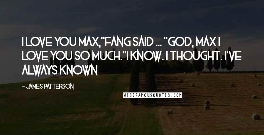 James Patterson Quotes: I love you Max,"Fang said ... "God, Max I love you so much."I know. I thought. I've always known