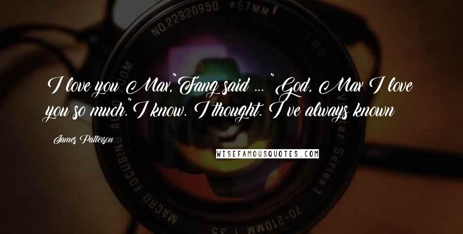 James Patterson Quotes: I love you Max,"Fang said ... "God, Max I love you so much."I know. I thought. I've always known