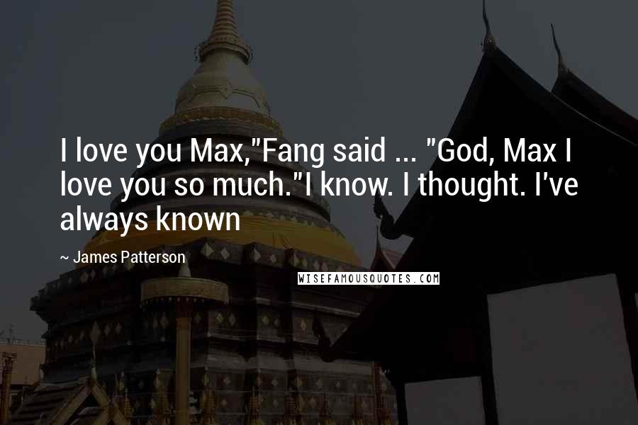 James Patterson Quotes: I love you Max,"Fang said ... "God, Max I love you so much."I know. I thought. I've always known