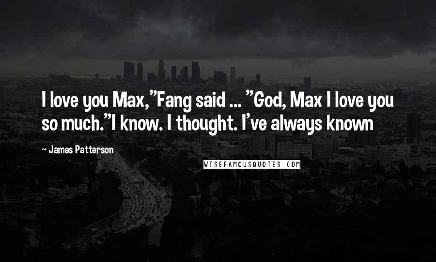 James Patterson Quotes: I love you Max,"Fang said ... "God, Max I love you so much."I know. I thought. I've always known