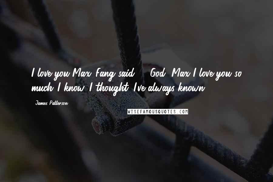 James Patterson Quotes: I love you Max,"Fang said ... "God, Max I love you so much."I know. I thought. I've always known