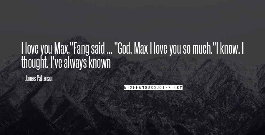 James Patterson Quotes: I love you Max,"Fang said ... "God, Max I love you so much."I know. I thought. I've always known