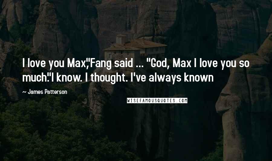 James Patterson Quotes: I love you Max,"Fang said ... "God, Max I love you so much."I know. I thought. I've always known