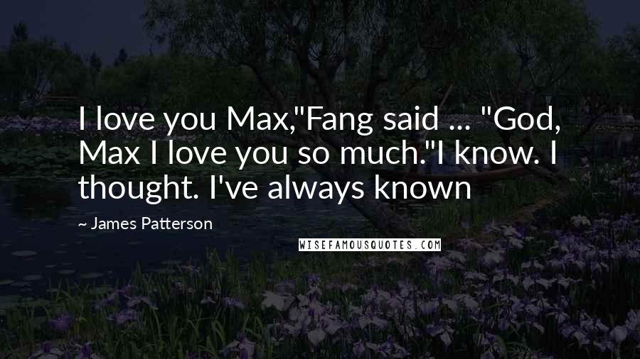 James Patterson Quotes: I love you Max,"Fang said ... "God, Max I love you so much."I know. I thought. I've always known