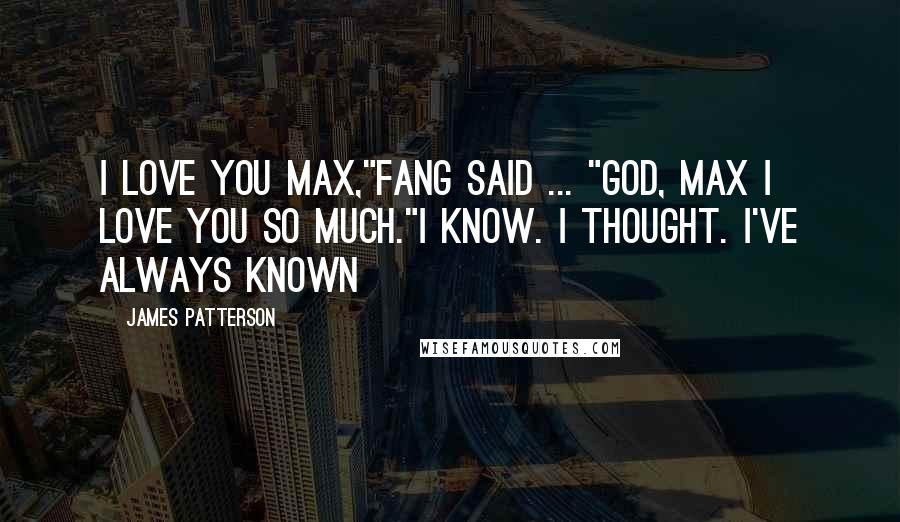 James Patterson Quotes: I love you Max,"Fang said ... "God, Max I love you so much."I know. I thought. I've always known
