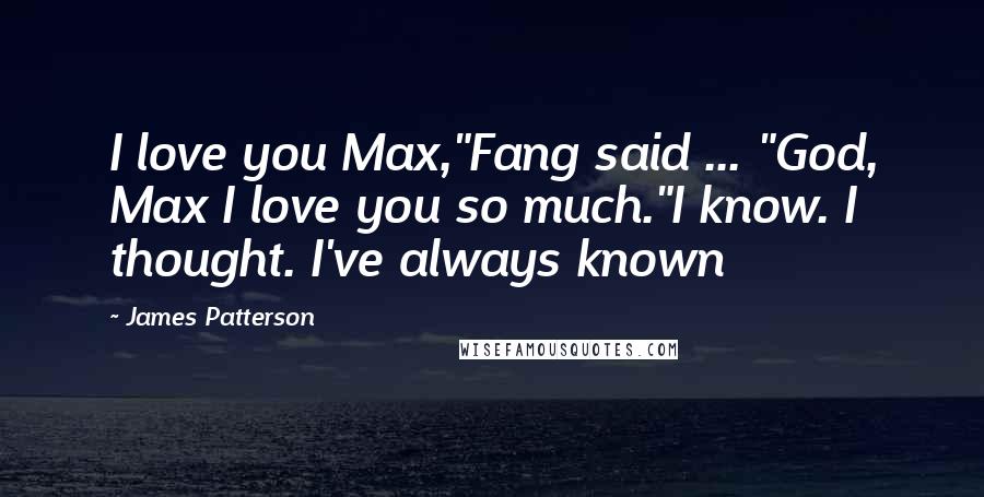 James Patterson Quotes: I love you Max,"Fang said ... "God, Max I love you so much."I know. I thought. I've always known