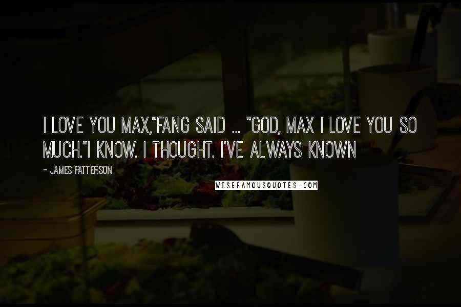 James Patterson Quotes: I love you Max,"Fang said ... "God, Max I love you so much."I know. I thought. I've always known