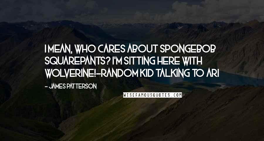 James Patterson Quotes: I mean, who cares about SpongeBob SquarePants? I'm sitting here with Wolverine!-random kid talking to Ari