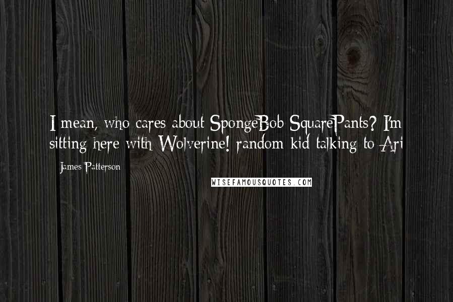 James Patterson Quotes: I mean, who cares about SpongeBob SquarePants? I'm sitting here with Wolverine!-random kid talking to Ari