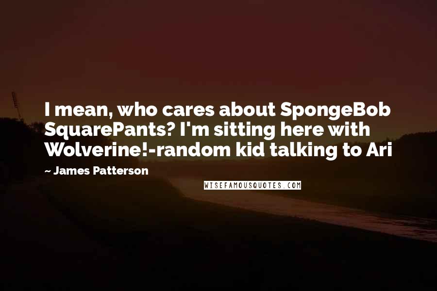 James Patterson Quotes: I mean, who cares about SpongeBob SquarePants? I'm sitting here with Wolverine!-random kid talking to Ari