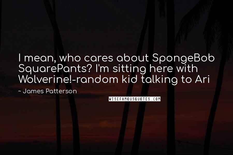 James Patterson Quotes: I mean, who cares about SpongeBob SquarePants? I'm sitting here with Wolverine!-random kid talking to Ari