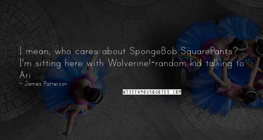 James Patterson Quotes: I mean, who cares about SpongeBob SquarePants? I'm sitting here with Wolverine!-random kid talking to Ari