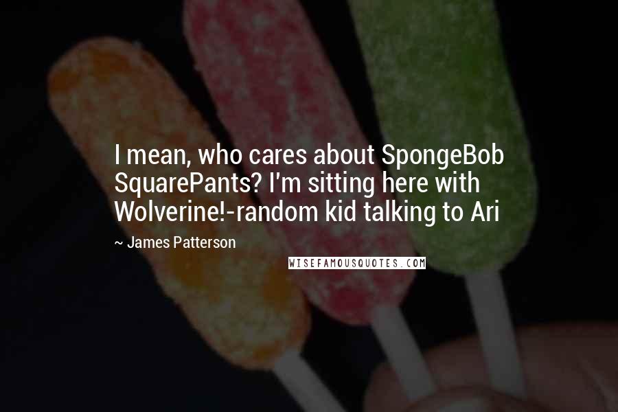 James Patterson Quotes: I mean, who cares about SpongeBob SquarePants? I'm sitting here with Wolverine!-random kid talking to Ari