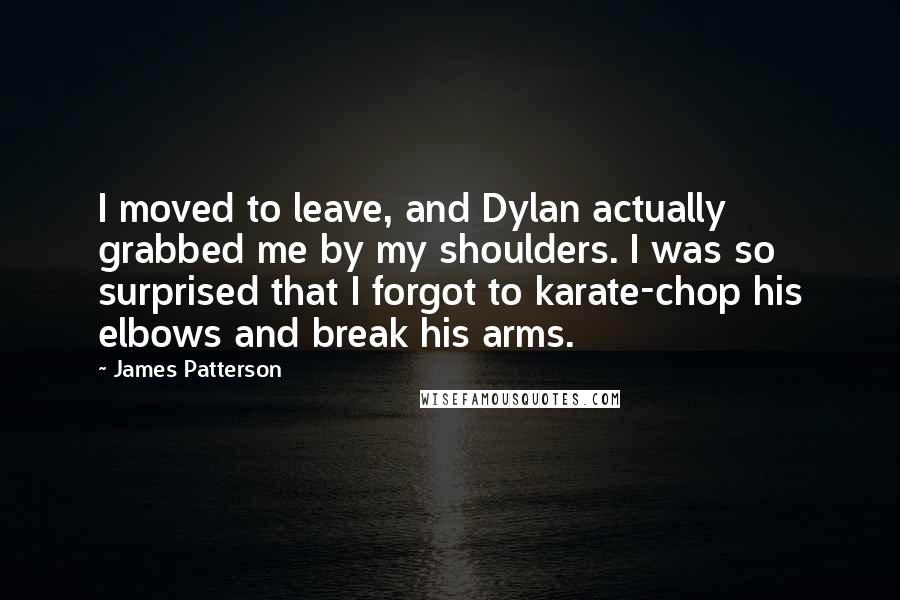 James Patterson Quotes: I moved to leave, and Dylan actually grabbed me by my shoulders. I was so surprised that I forgot to karate-chop his elbows and break his arms.