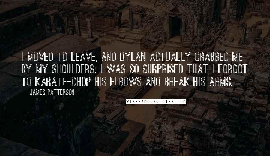 James Patterson Quotes: I moved to leave, and Dylan actually grabbed me by my shoulders. I was so surprised that I forgot to karate-chop his elbows and break his arms.