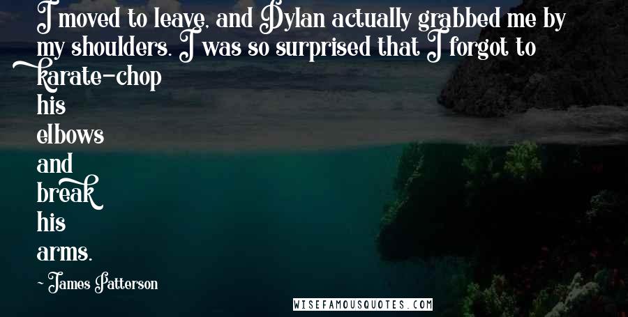 James Patterson Quotes: I moved to leave, and Dylan actually grabbed me by my shoulders. I was so surprised that I forgot to karate-chop his elbows and break his arms.