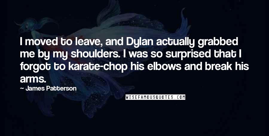 James Patterson Quotes: I moved to leave, and Dylan actually grabbed me by my shoulders. I was so surprised that I forgot to karate-chop his elbows and break his arms.