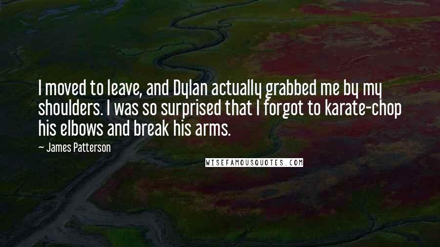James Patterson Quotes: I moved to leave, and Dylan actually grabbed me by my shoulders. I was so surprised that I forgot to karate-chop his elbows and break his arms.